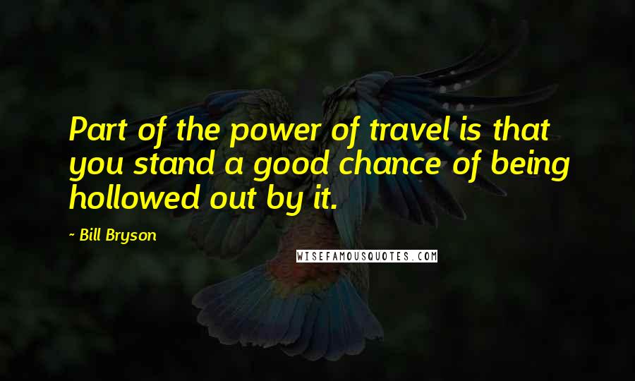 Bill Bryson Quotes: Part of the power of travel is that you stand a good chance of being hollowed out by it.