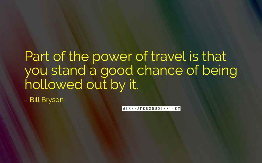 Bill Bryson Quotes: Part of the power of travel is that you stand a good chance of being hollowed out by it.