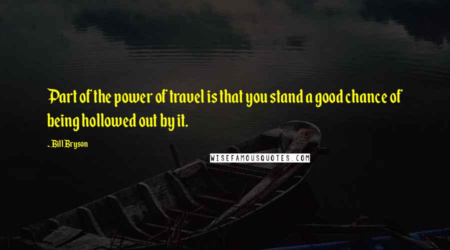 Bill Bryson Quotes: Part of the power of travel is that you stand a good chance of being hollowed out by it.