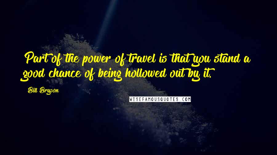 Bill Bryson Quotes: Part of the power of travel is that you stand a good chance of being hollowed out by it.