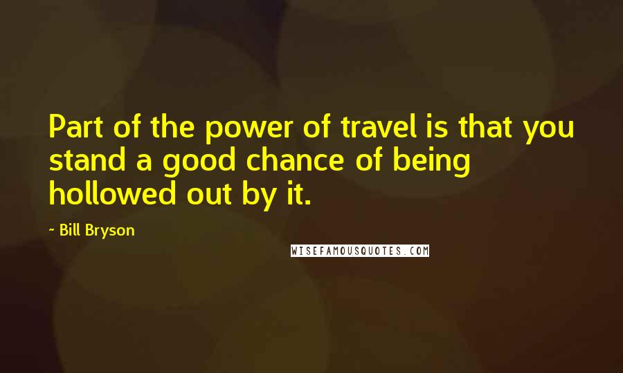 Bill Bryson Quotes: Part of the power of travel is that you stand a good chance of being hollowed out by it.