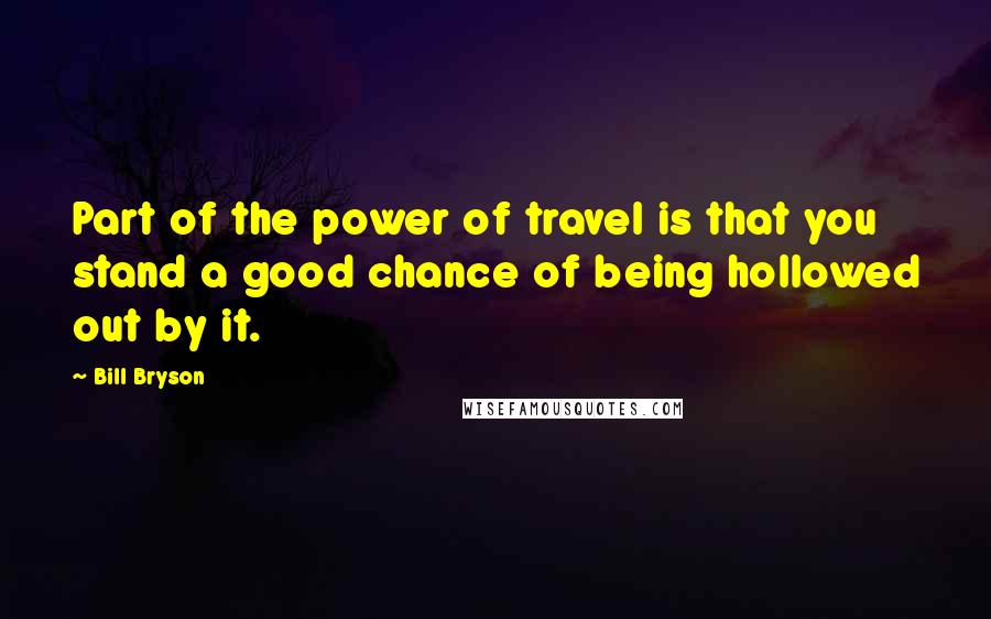 Bill Bryson Quotes: Part of the power of travel is that you stand a good chance of being hollowed out by it.