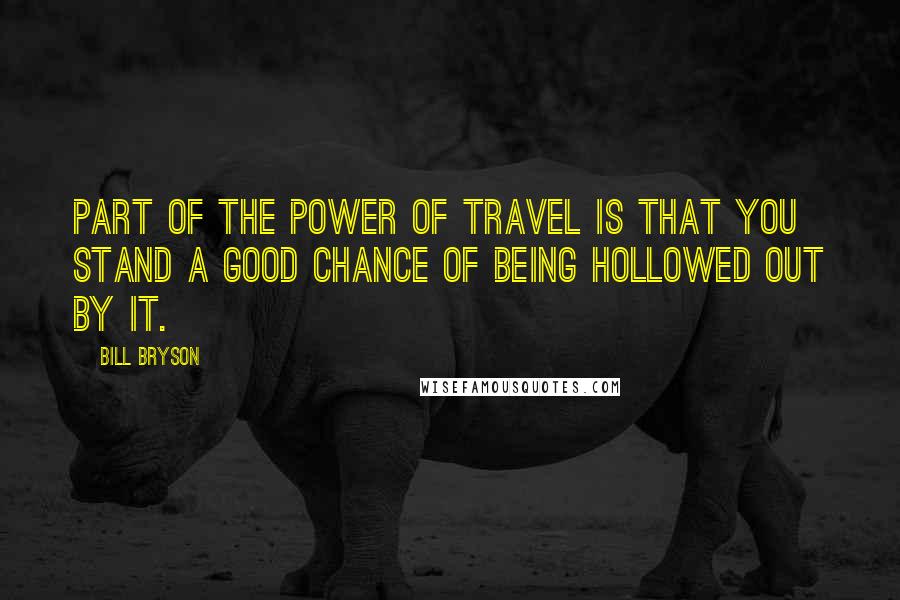 Bill Bryson Quotes: Part of the power of travel is that you stand a good chance of being hollowed out by it.