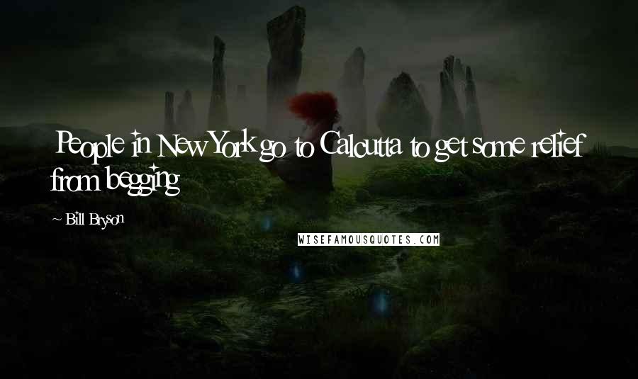 Bill Bryson Quotes: People in New York go to Calcutta to get some relief from begging