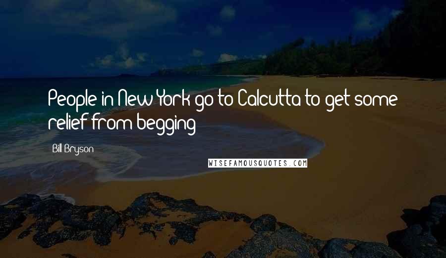 Bill Bryson Quotes: People in New York go to Calcutta to get some relief from begging