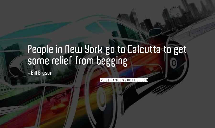 Bill Bryson Quotes: People in New York go to Calcutta to get some relief from begging