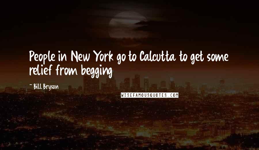 Bill Bryson Quotes: People in New York go to Calcutta to get some relief from begging