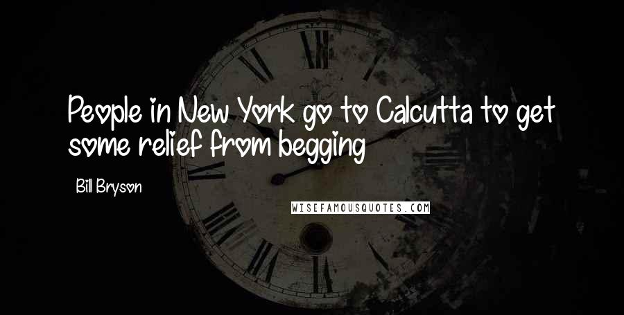 Bill Bryson Quotes: People in New York go to Calcutta to get some relief from begging