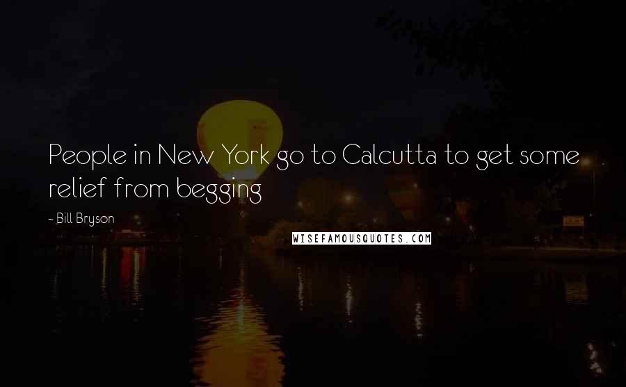Bill Bryson Quotes: People in New York go to Calcutta to get some relief from begging