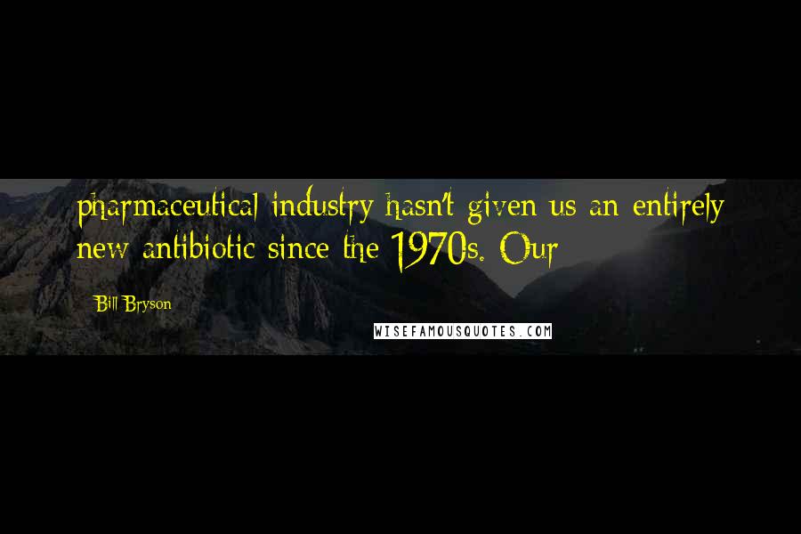 Bill Bryson Quotes: pharmaceutical industry hasn't given us an entirely new antibiotic since the 1970s. Our