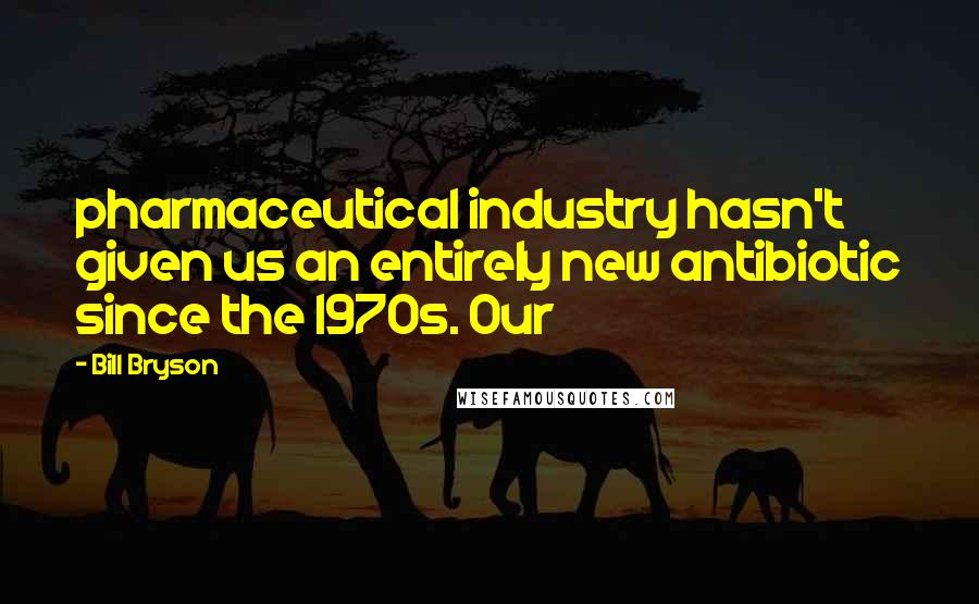 Bill Bryson Quotes: pharmaceutical industry hasn't given us an entirely new antibiotic since the 1970s. Our