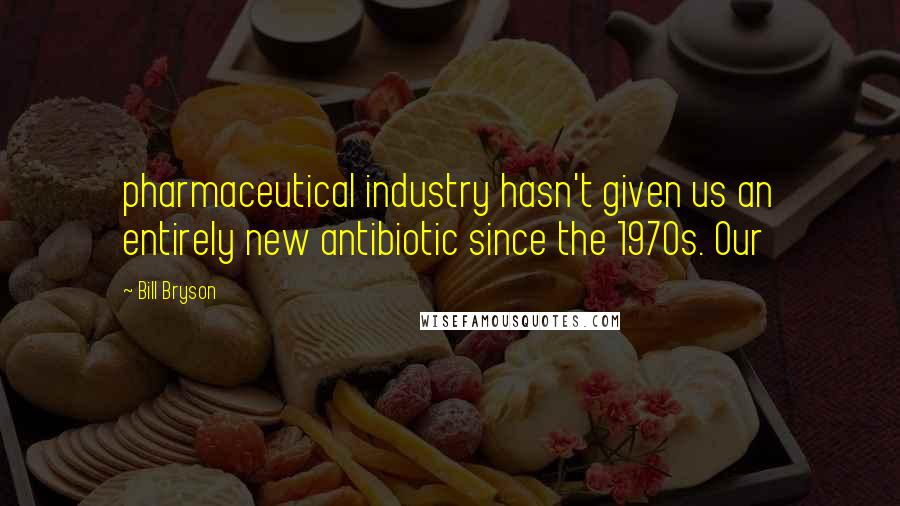 Bill Bryson Quotes: pharmaceutical industry hasn't given us an entirely new antibiotic since the 1970s. Our