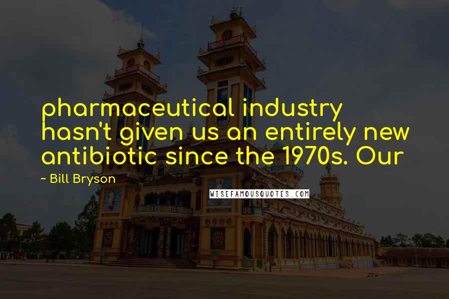 Bill Bryson Quotes: pharmaceutical industry hasn't given us an entirely new antibiotic since the 1970s. Our