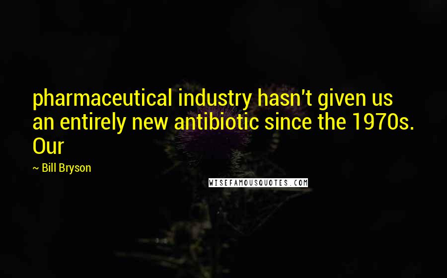 Bill Bryson Quotes: pharmaceutical industry hasn't given us an entirely new antibiotic since the 1970s. Our