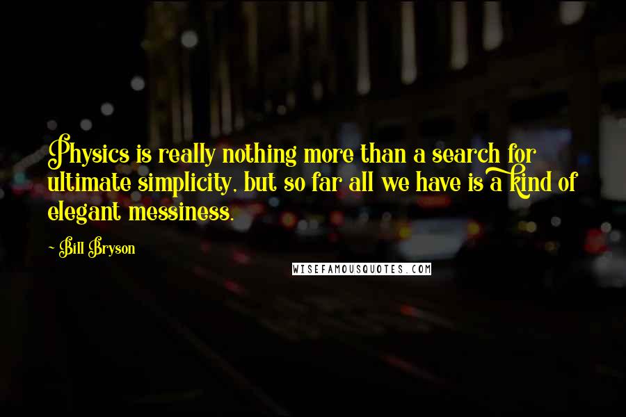 Bill Bryson Quotes: Physics is really nothing more than a search for ultimate simplicity, but so far all we have is a kind of elegant messiness.