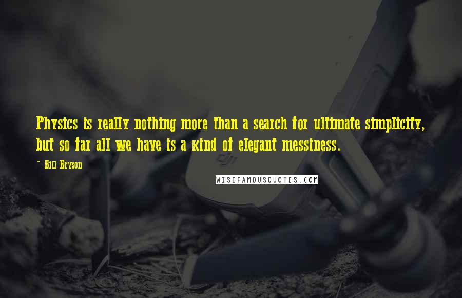 Bill Bryson Quotes: Physics is really nothing more than a search for ultimate simplicity, but so far all we have is a kind of elegant messiness.