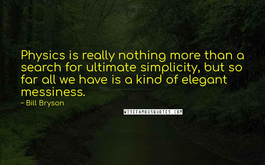 Bill Bryson Quotes: Physics is really nothing more than a search for ultimate simplicity, but so far all we have is a kind of elegant messiness.