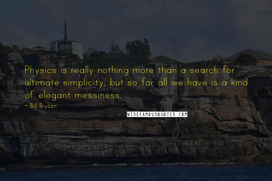 Bill Bryson Quotes: Physics is really nothing more than a search for ultimate simplicity, but so far all we have is a kind of elegant messiness.