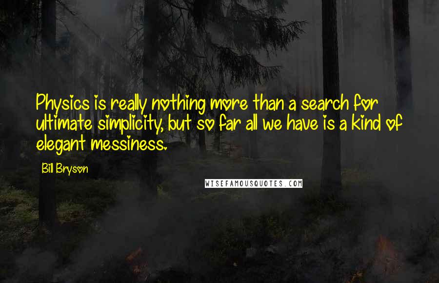 Bill Bryson Quotes: Physics is really nothing more than a search for ultimate simplicity, but so far all we have is a kind of elegant messiness.