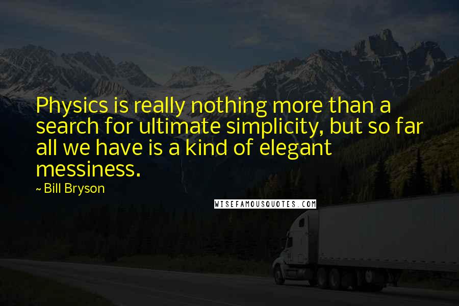 Bill Bryson Quotes: Physics is really nothing more than a search for ultimate simplicity, but so far all we have is a kind of elegant messiness.