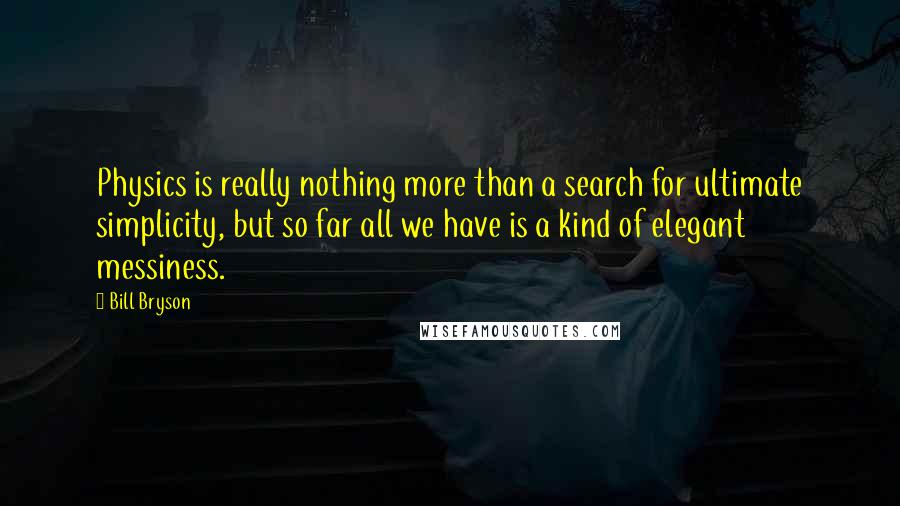 Bill Bryson Quotes: Physics is really nothing more than a search for ultimate simplicity, but so far all we have is a kind of elegant messiness.