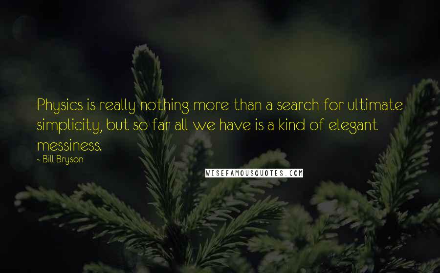 Bill Bryson Quotes: Physics is really nothing more than a search for ultimate simplicity, but so far all we have is a kind of elegant messiness.