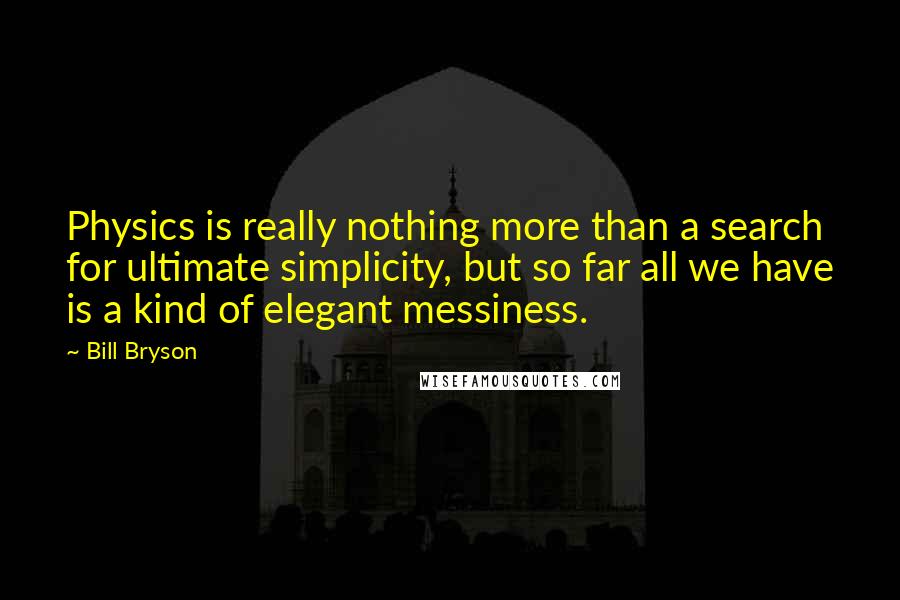 Bill Bryson Quotes: Physics is really nothing more than a search for ultimate simplicity, but so far all we have is a kind of elegant messiness.