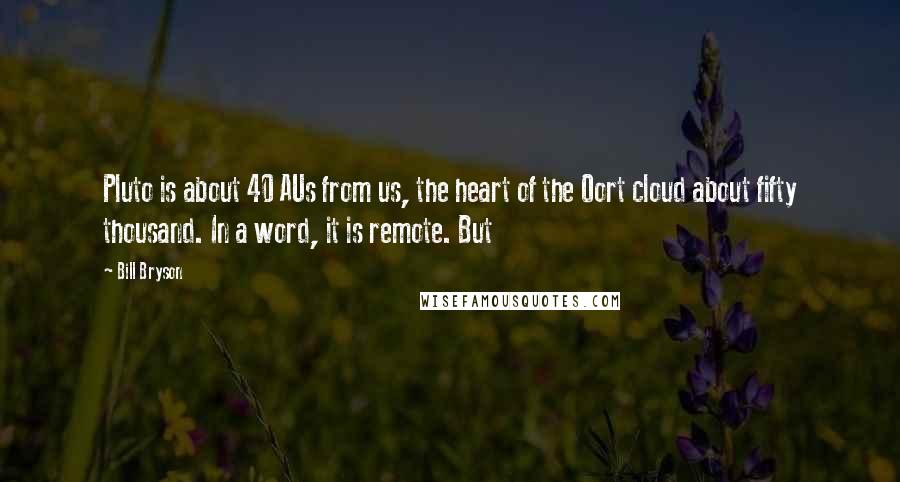 Bill Bryson Quotes: Pluto is about 40 AUs from us, the heart of the Oort cloud about fifty thousand. In a word, it is remote. But