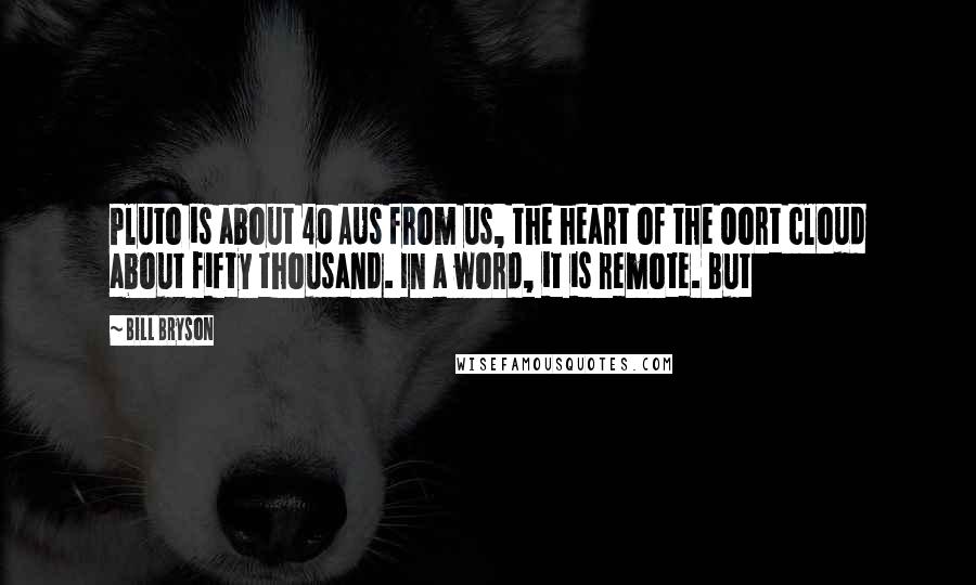 Bill Bryson Quotes: Pluto is about 40 AUs from us, the heart of the Oort cloud about fifty thousand. In a word, it is remote. But