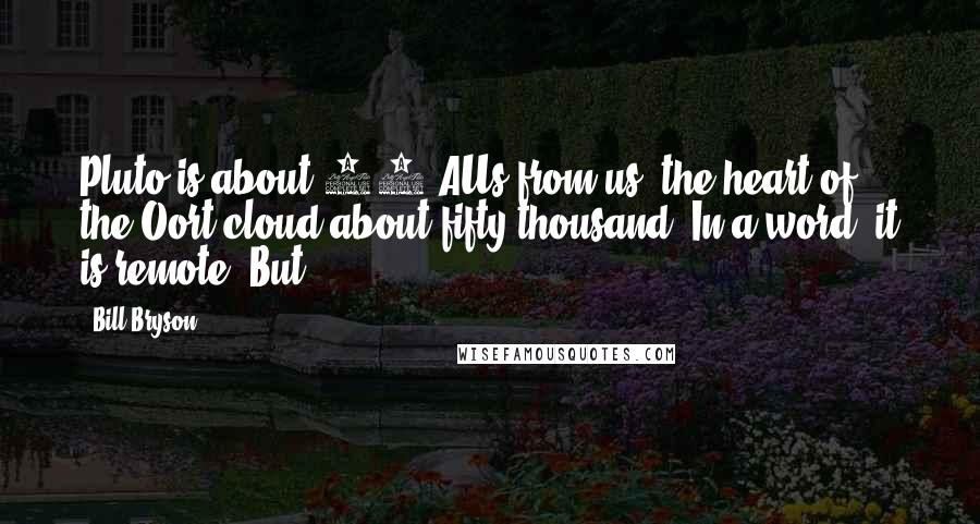 Bill Bryson Quotes: Pluto is about 40 AUs from us, the heart of the Oort cloud about fifty thousand. In a word, it is remote. But