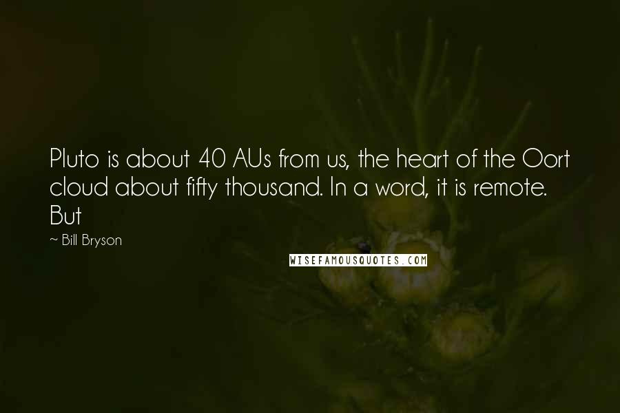 Bill Bryson Quotes: Pluto is about 40 AUs from us, the heart of the Oort cloud about fifty thousand. In a word, it is remote. But