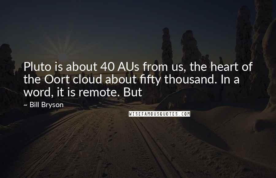 Bill Bryson Quotes: Pluto is about 40 AUs from us, the heart of the Oort cloud about fifty thousand. In a word, it is remote. But