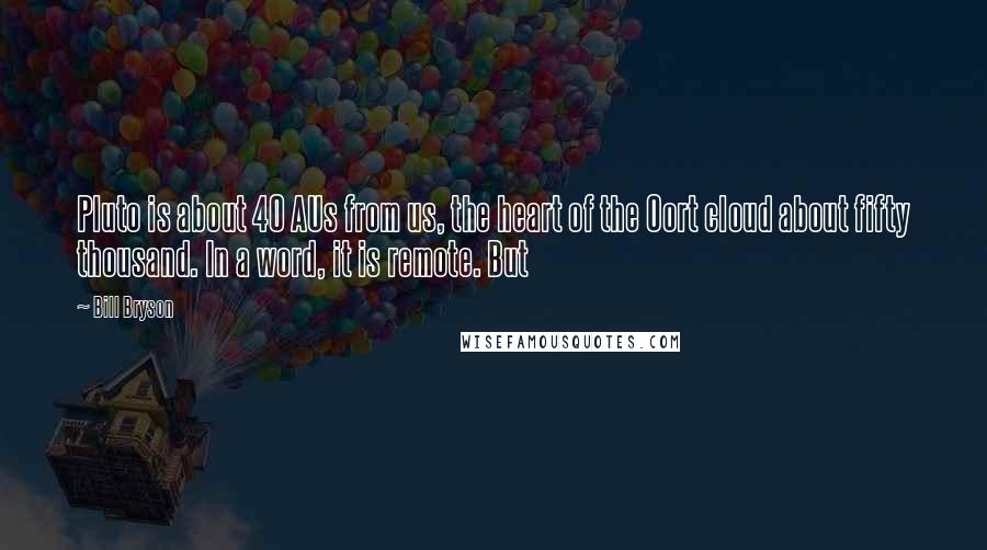 Bill Bryson Quotes: Pluto is about 40 AUs from us, the heart of the Oort cloud about fifty thousand. In a word, it is remote. But