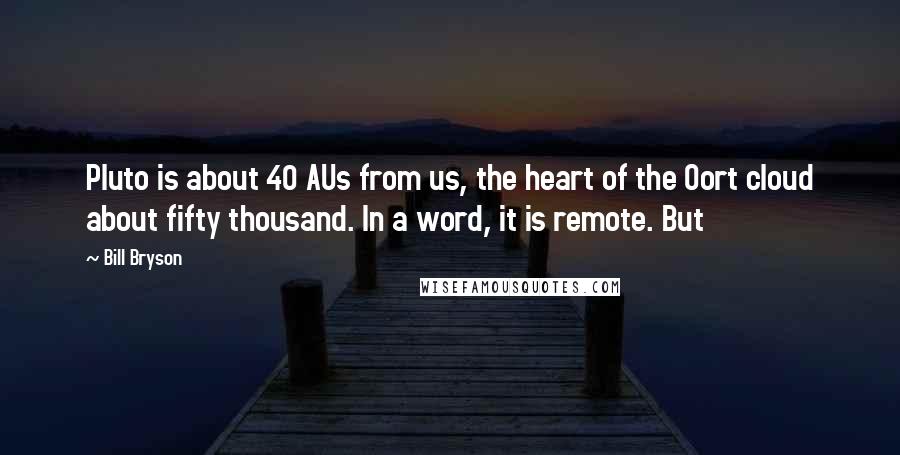 Bill Bryson Quotes: Pluto is about 40 AUs from us, the heart of the Oort cloud about fifty thousand. In a word, it is remote. But