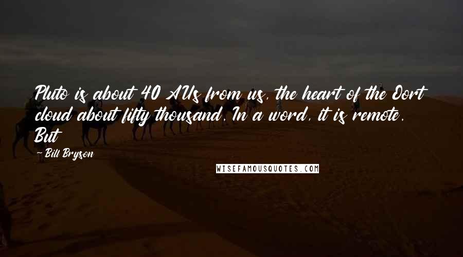 Bill Bryson Quotes: Pluto is about 40 AUs from us, the heart of the Oort cloud about fifty thousand. In a word, it is remote. But