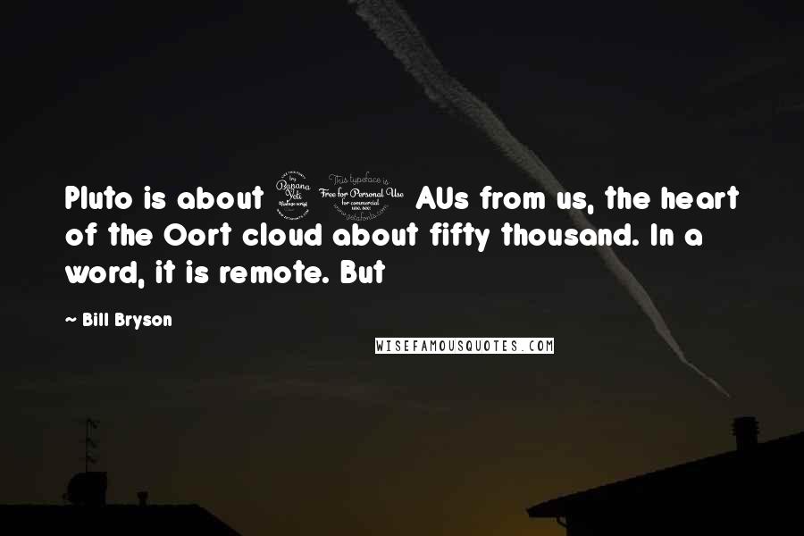 Bill Bryson Quotes: Pluto is about 40 AUs from us, the heart of the Oort cloud about fifty thousand. In a word, it is remote. But