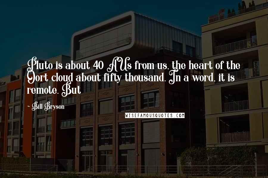 Bill Bryson Quotes: Pluto is about 40 AUs from us, the heart of the Oort cloud about fifty thousand. In a word, it is remote. But