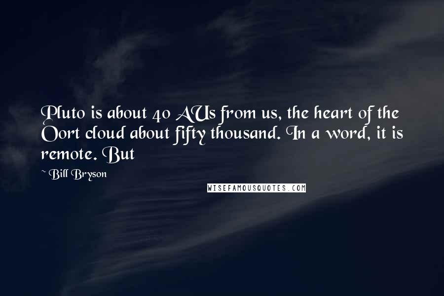 Bill Bryson Quotes: Pluto is about 40 AUs from us, the heart of the Oort cloud about fifty thousand. In a word, it is remote. But