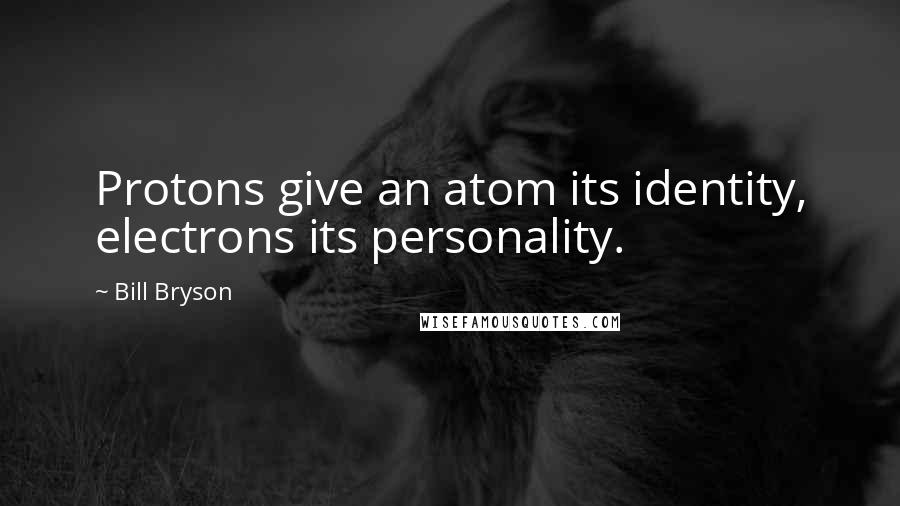 Bill Bryson Quotes: Protons give an atom its identity, electrons its personality.