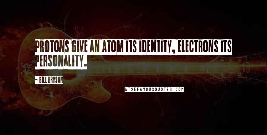 Bill Bryson Quotes: Protons give an atom its identity, electrons its personality.