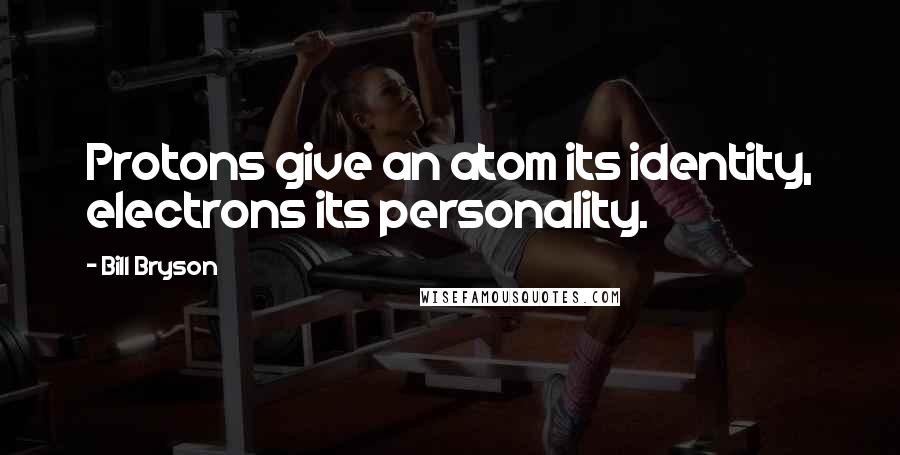 Bill Bryson Quotes: Protons give an atom its identity, electrons its personality.