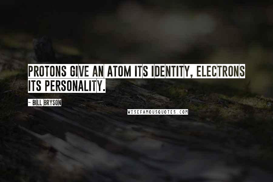 Bill Bryson Quotes: Protons give an atom its identity, electrons its personality.