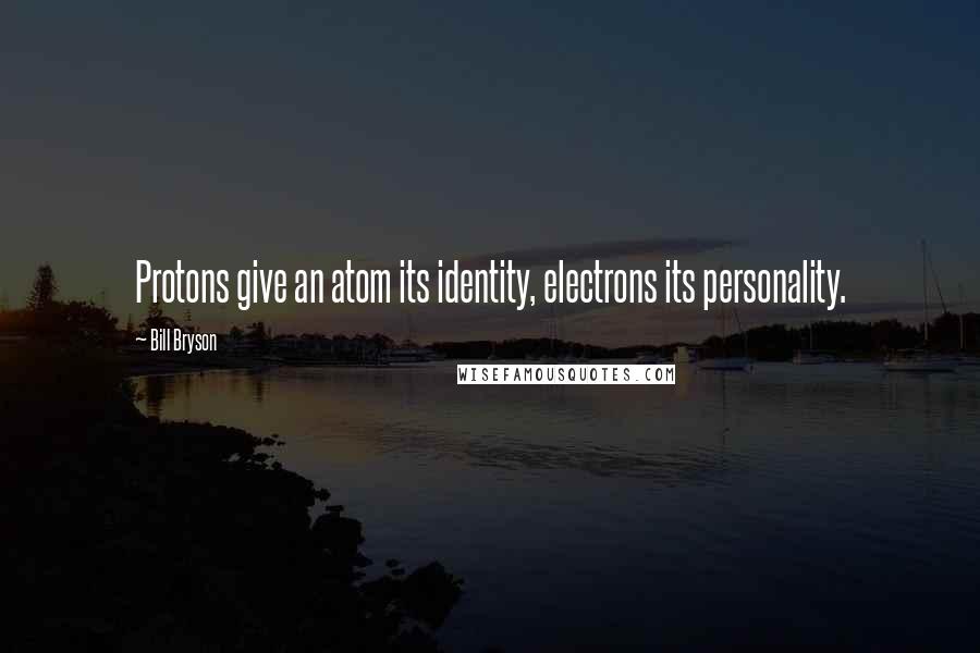 Bill Bryson Quotes: Protons give an atom its identity, electrons its personality.