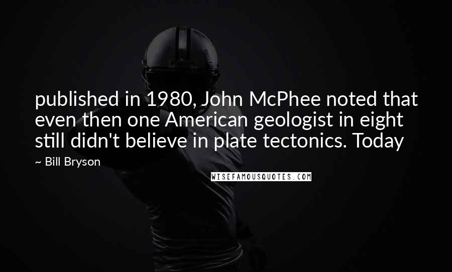 Bill Bryson Quotes: published in 1980, John McPhee noted that even then one American geologist in eight still didn't believe in plate tectonics. Today