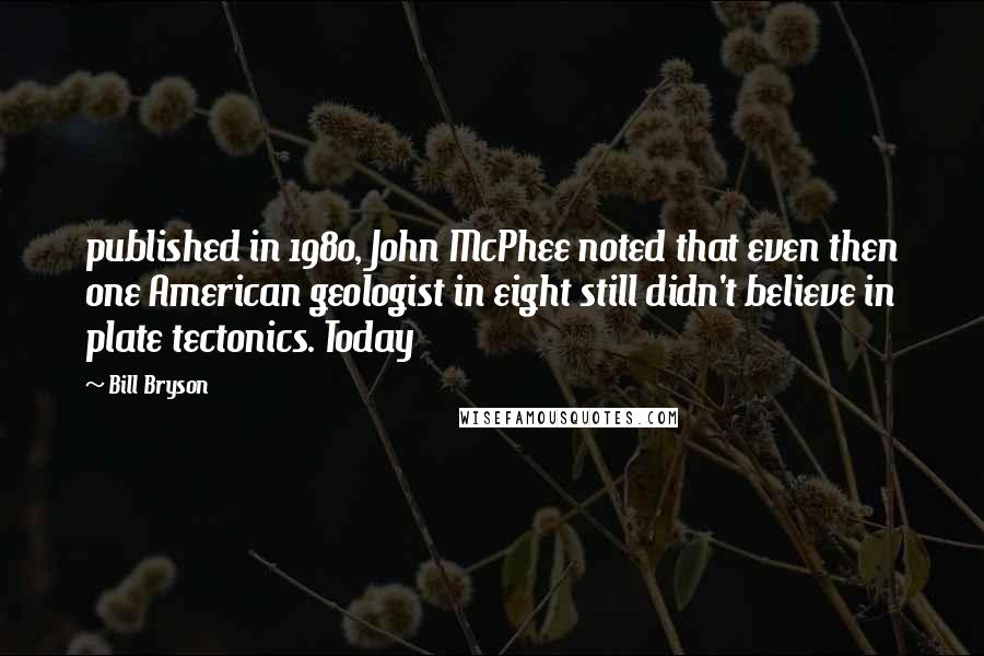 Bill Bryson Quotes: published in 1980, John McPhee noted that even then one American geologist in eight still didn't believe in plate tectonics. Today