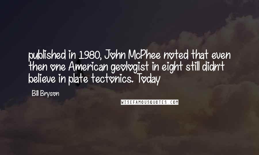 Bill Bryson Quotes: published in 1980, John McPhee noted that even then one American geologist in eight still didn't believe in plate tectonics. Today