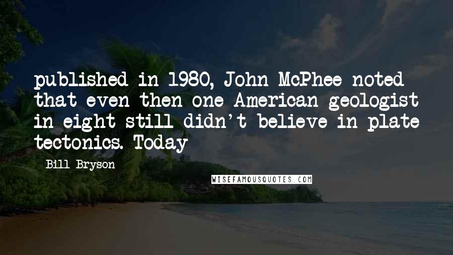 Bill Bryson Quotes: published in 1980, John McPhee noted that even then one American geologist in eight still didn't believe in plate tectonics. Today