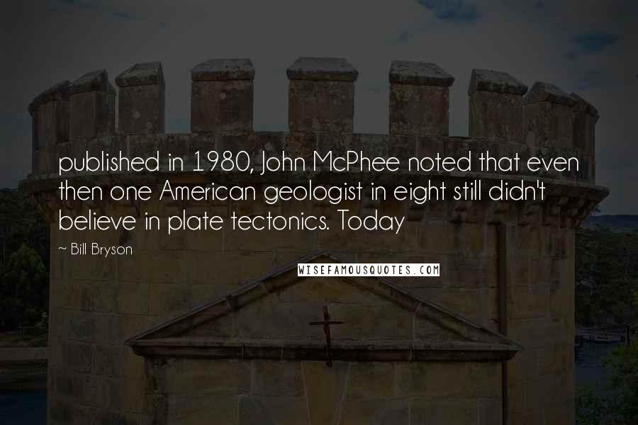 Bill Bryson Quotes: published in 1980, John McPhee noted that even then one American geologist in eight still didn't believe in plate tectonics. Today