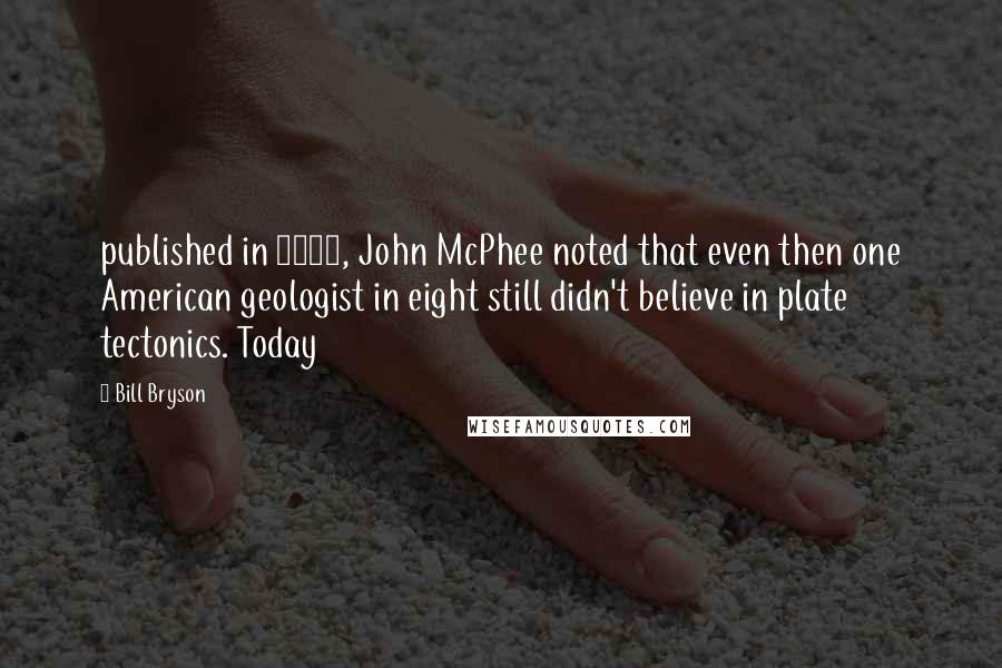 Bill Bryson Quotes: published in 1980, John McPhee noted that even then one American geologist in eight still didn't believe in plate tectonics. Today