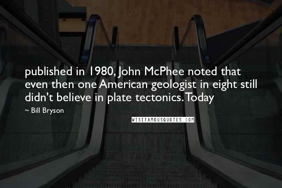 Bill Bryson Quotes: published in 1980, John McPhee noted that even then one American geologist in eight still didn't believe in plate tectonics. Today